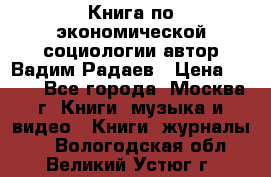 Книга по экономической социологии автор Вадим Радаев › Цена ­ 400 - Все города, Москва г. Книги, музыка и видео » Книги, журналы   . Вологодская обл.,Великий Устюг г.